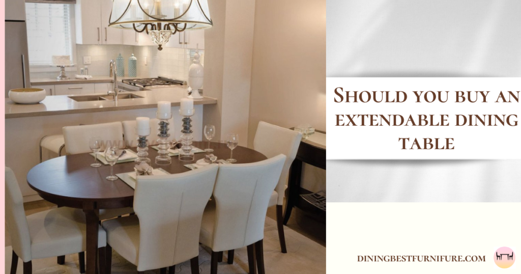 Should You Buy An Extendable Dining Table?10 best ideas